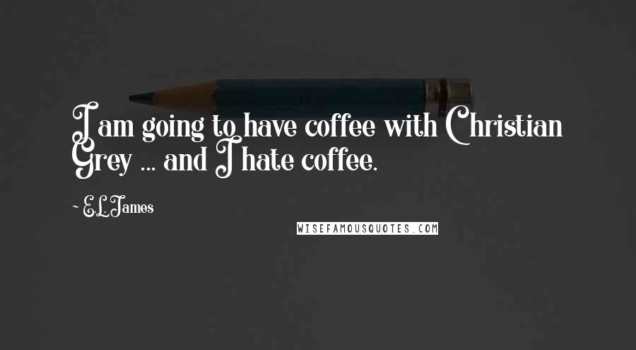 E.L. James Quotes: I am going to have coffee with Christian Grey ... and I hate coffee.