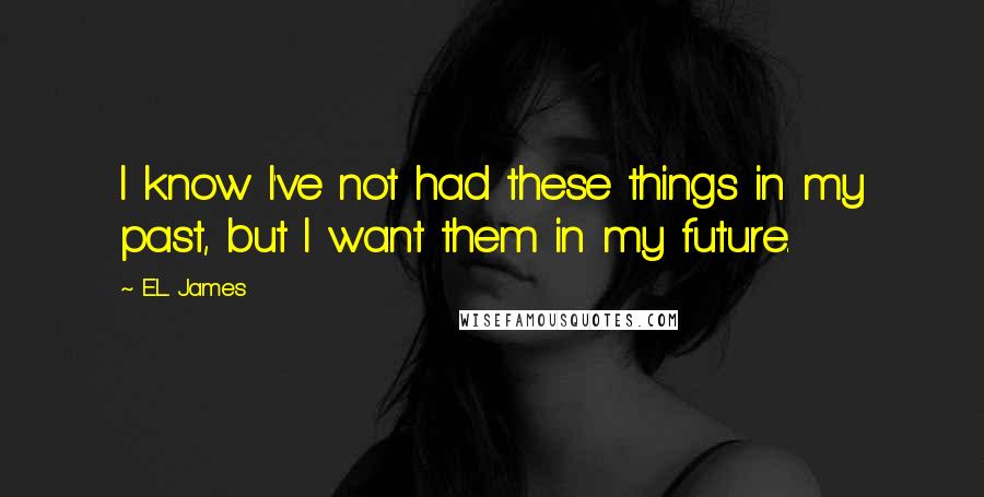 E.L. James Quotes: I know I've not had these things in my past, but I want them in my future.