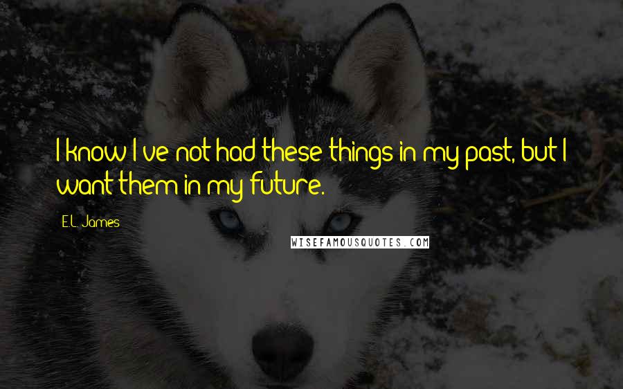 E.L. James Quotes: I know I've not had these things in my past, but I want them in my future.