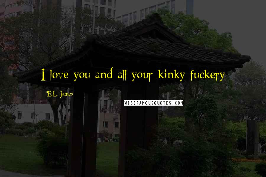 E.L. James Quotes: I love you and all your kinky fuckery