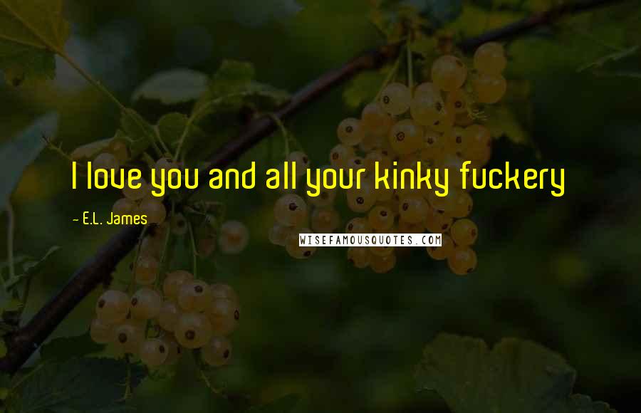 E.L. James Quotes: I love you and all your kinky fuckery