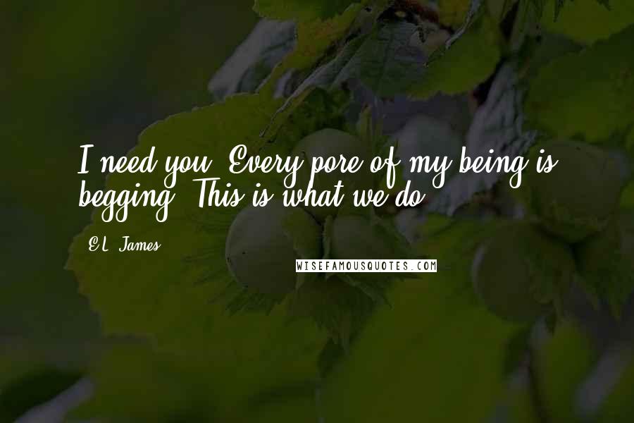 E.L. James Quotes: I need you. Every pore of my being is begging. This is what we do.