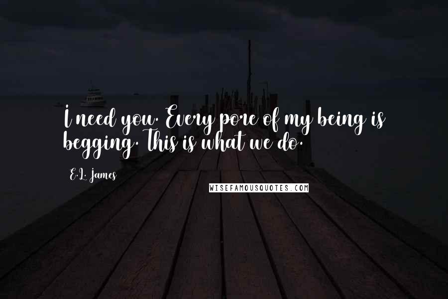 E.L. James Quotes: I need you. Every pore of my being is begging. This is what we do.