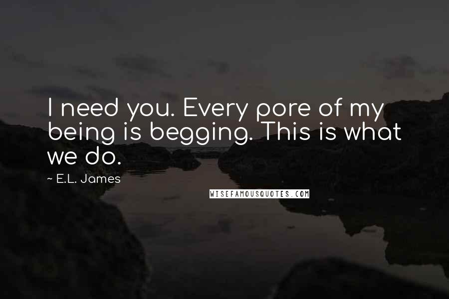 E.L. James Quotes: I need you. Every pore of my being is begging. This is what we do.