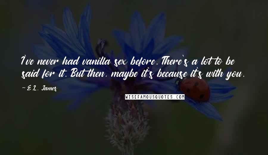 E.L. James Quotes: I've never had vanilla sex before. There's a lot to be said for it. But then, maybe it's because it's with you.