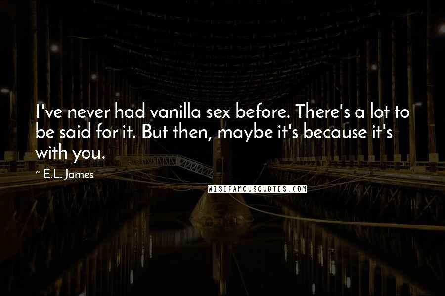 E.L. James Quotes: I've never had vanilla sex before. There's a lot to be said for it. But then, maybe it's because it's with you.