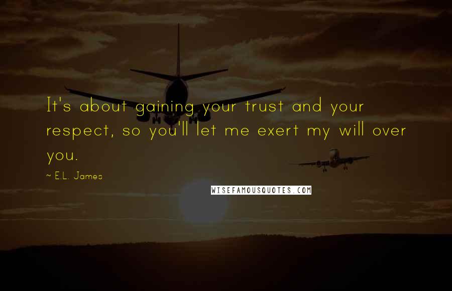 E.L. James Quotes: It's about gaining your trust and your respect, so you'll let me exert my will over you.