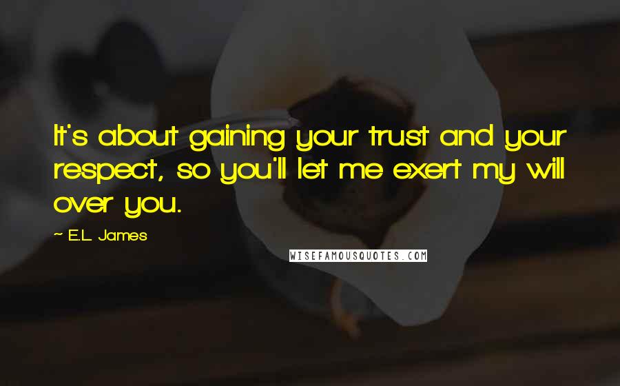 E.L. James Quotes: It's about gaining your trust and your respect, so you'll let me exert my will over you.