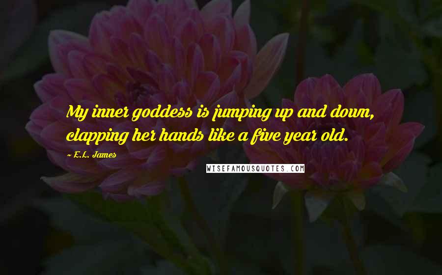 E.L. James Quotes: My inner goddess is jumping up and down, clapping her hands like a five year old.