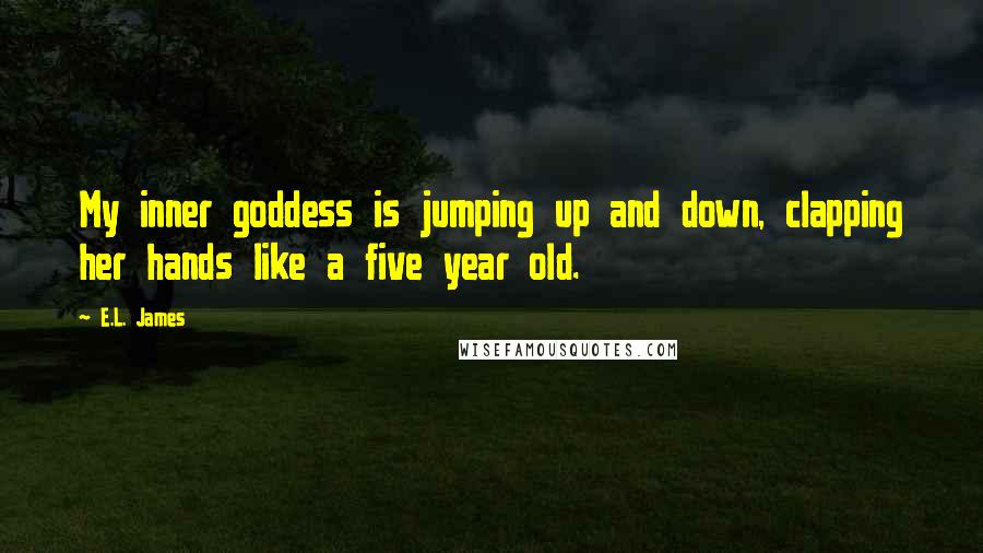 E.L. James Quotes: My inner goddess is jumping up and down, clapping her hands like a five year old.