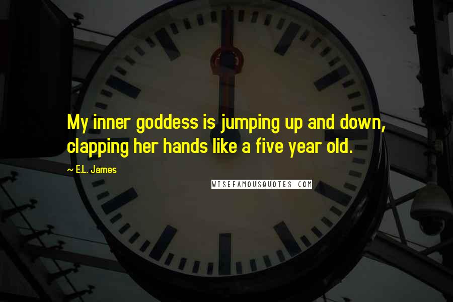 E.L. James Quotes: My inner goddess is jumping up and down, clapping her hands like a five year old.