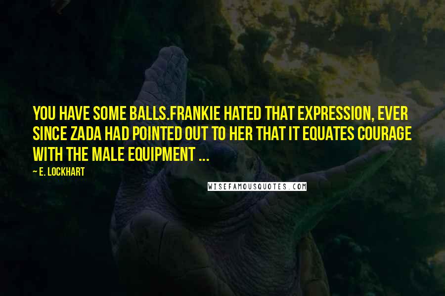 E. Lockhart Quotes: You have some balls.Frankie hated that expression, ever since Zada had pointed out to her that it equates courage with the male equipment ...