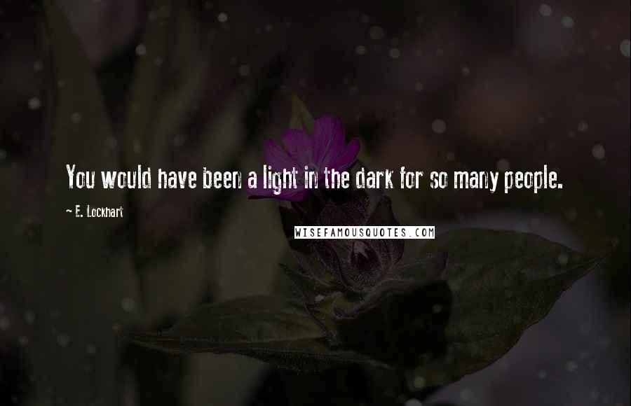 E. Lockhart Quotes: You would have been a light in the dark for so many people.