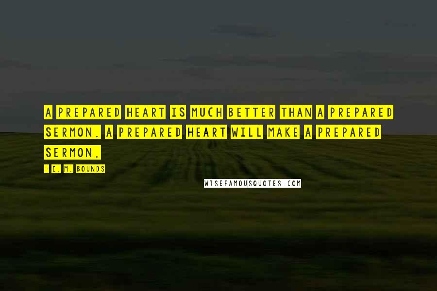 E. M. Bounds Quotes: A prepared heart is much better than a prepared sermon. A prepared heart will make a prepared sermon.