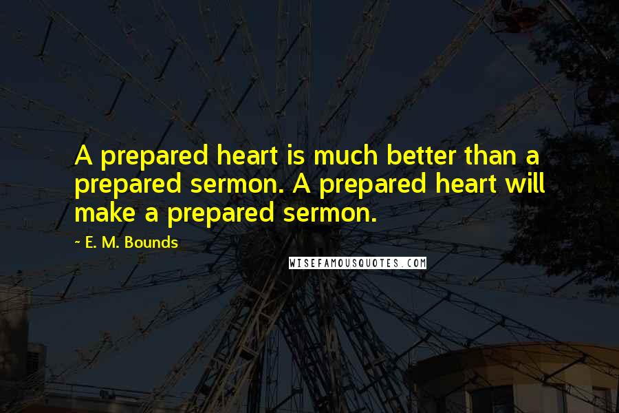 E. M. Bounds Quotes: A prepared heart is much better than a prepared sermon. A prepared heart will make a prepared sermon.