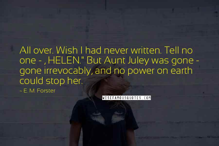 E. M. Forster Quotes: All over. Wish I had never written. Tell no one - , HELEN." But Aunt Juley was gone - gone irrevocably, and no power on earth could stop her.