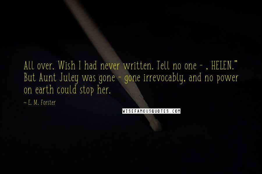 E. M. Forster Quotes: All over. Wish I had never written. Tell no one - , HELEN." But Aunt Juley was gone - gone irrevocably, and no power on earth could stop her.