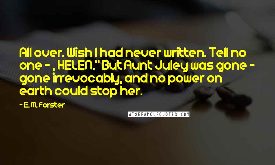 E. M. Forster Quotes: All over. Wish I had never written. Tell no one - , HELEN." But Aunt Juley was gone - gone irrevocably, and no power on earth could stop her.