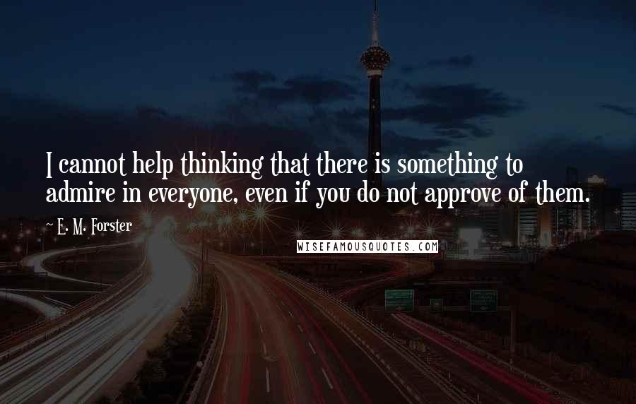 E. M. Forster Quotes: I cannot help thinking that there is something to admire in everyone, even if you do not approve of them.