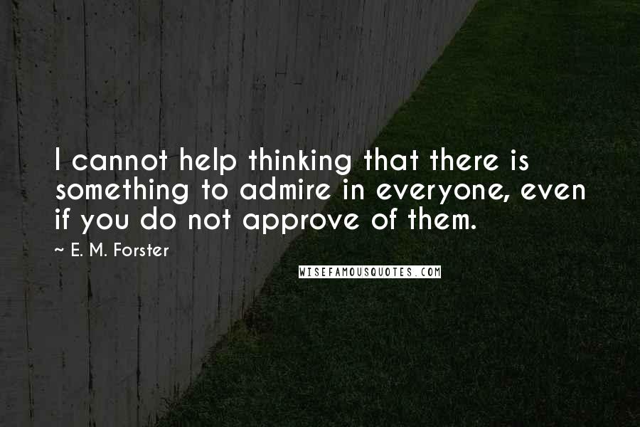 E. M. Forster Quotes: I cannot help thinking that there is something to admire in everyone, even if you do not approve of them.