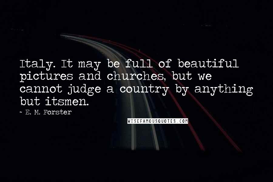 E. M. Forster Quotes: Italy. It may be full of beautiful pictures and churches, but we cannot judge a country by anything but itsmen.