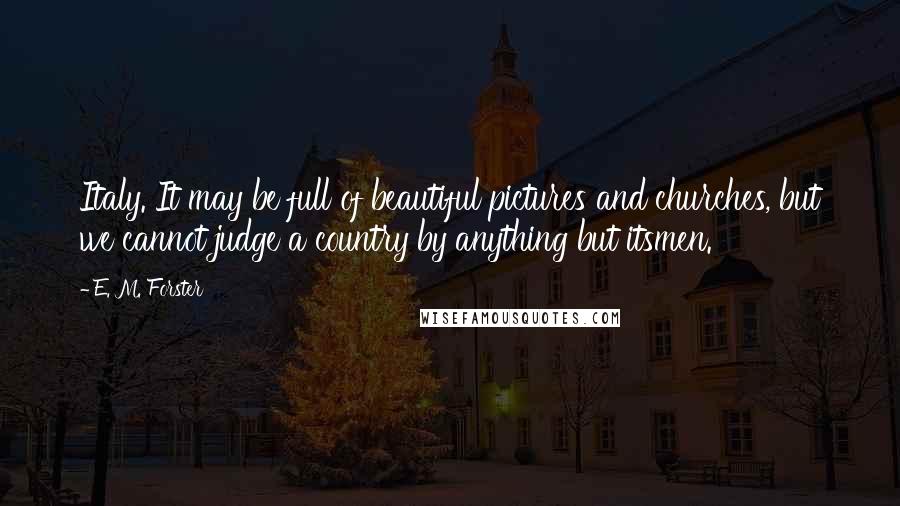 E. M. Forster Quotes: Italy. It may be full of beautiful pictures and churches, but we cannot judge a country by anything but itsmen.