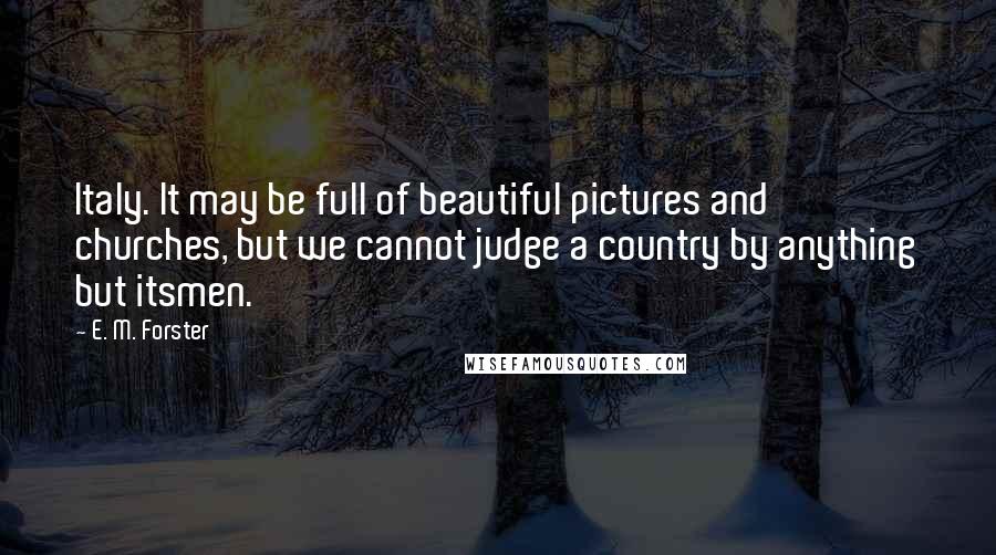 E. M. Forster Quotes: Italy. It may be full of beautiful pictures and churches, but we cannot judge a country by anything but itsmen.