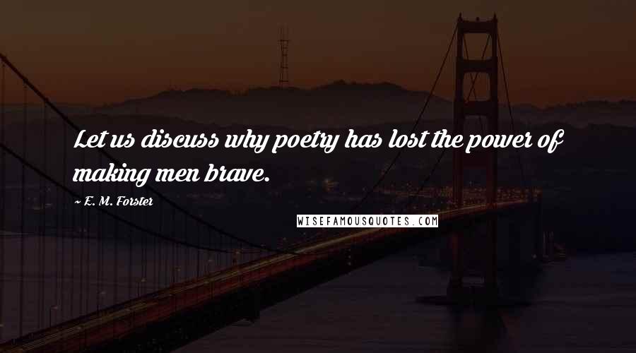 E. M. Forster Quotes: Let us discuss why poetry has lost the power of making men brave.