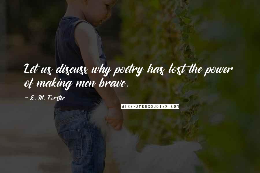 E. M. Forster Quotes: Let us discuss why poetry has lost the power of making men brave.