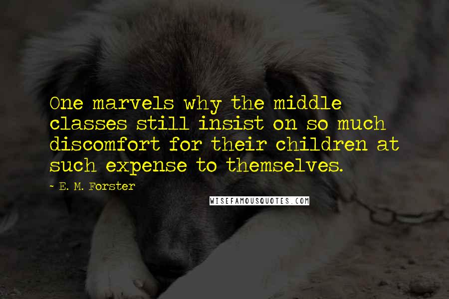 E. M. Forster Quotes: One marvels why the middle classes still insist on so much discomfort for their children at such expense to themselves.