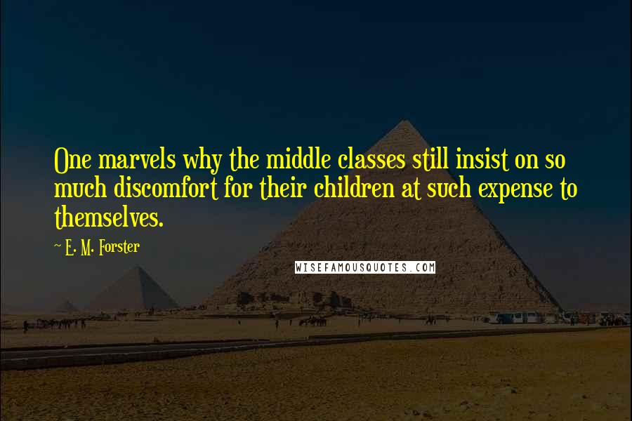 E. M. Forster Quotes: One marvels why the middle classes still insist on so much discomfort for their children at such expense to themselves.