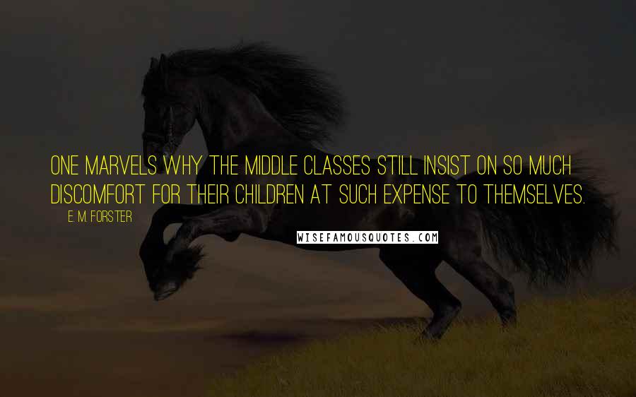 E. M. Forster Quotes: One marvels why the middle classes still insist on so much discomfort for their children at such expense to themselves.