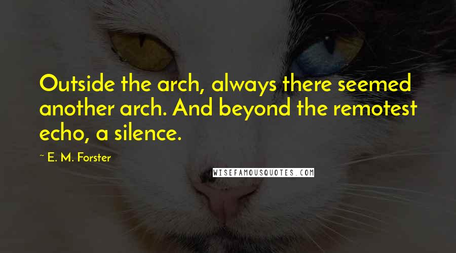 E. M. Forster Quotes: Outside the arch, always there seemed another arch. And beyond the remotest echo, a silence.