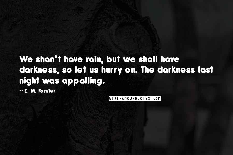 E. M. Forster Quotes: We shan't have rain, but we shall have darkness, so let us hurry on. The darkness last night was appalling.