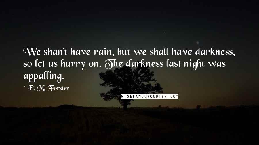 E. M. Forster Quotes: We shan't have rain, but we shall have darkness, so let us hurry on. The darkness last night was appalling.