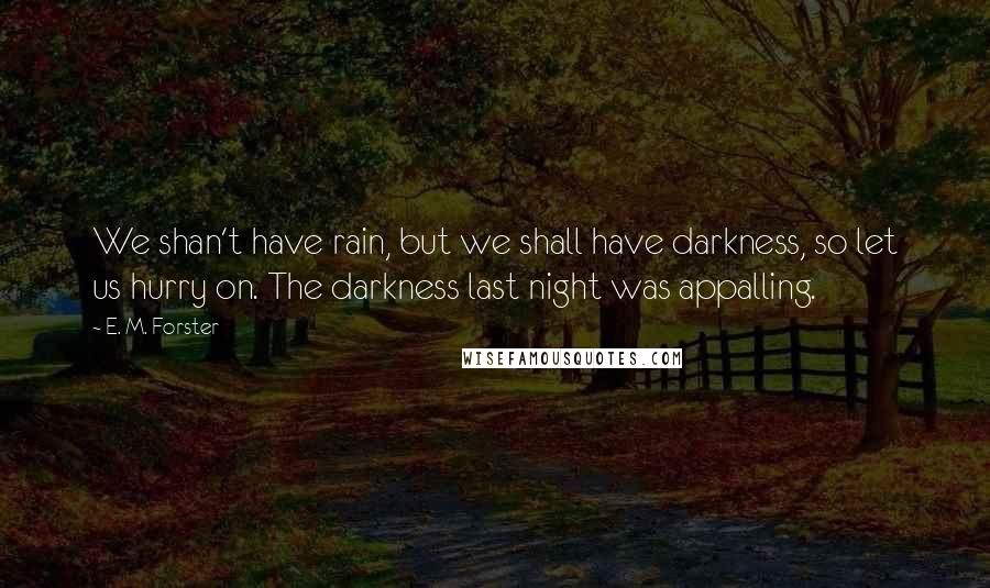 E. M. Forster Quotes: We shan't have rain, but we shall have darkness, so let us hurry on. The darkness last night was appalling.