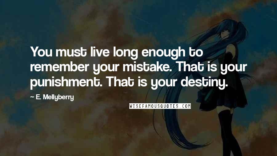 E. Mellyberry Quotes: You must live long enough to remember your mistake. That is your punishment. That is your destiny.