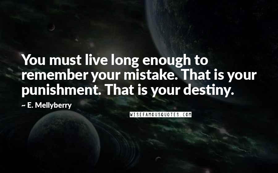 E. Mellyberry Quotes: You must live long enough to remember your mistake. That is your punishment. That is your destiny.