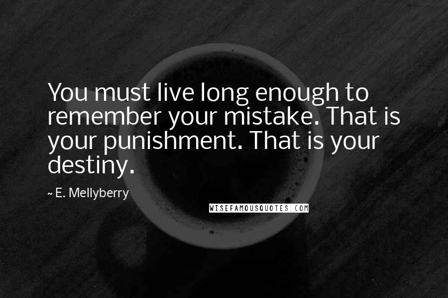 E. Mellyberry Quotes: You must live long enough to remember your mistake. That is your punishment. That is your destiny.