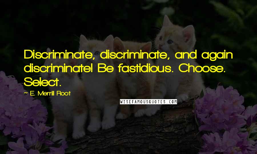 E. Merrill Root Quotes: Discriminate, discriminate, and again discriminate! Be fastidious. Choose. Select.