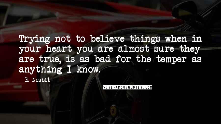 E. Nesbit Quotes: Trying not to believe things when in your heart you are almost sure they are true, is as bad for the temper as anything I know.