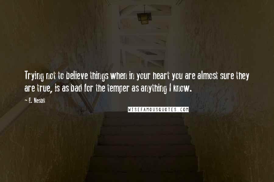 E. Nesbit Quotes: Trying not to believe things when in your heart you are almost sure they are true, is as bad for the temper as anything I know.