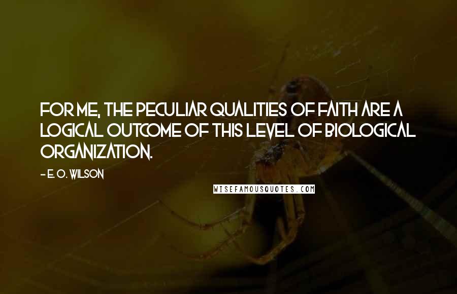 E. O. Wilson Quotes: For me, the peculiar qualities of faith are a logical outcome of this level of biological organization.