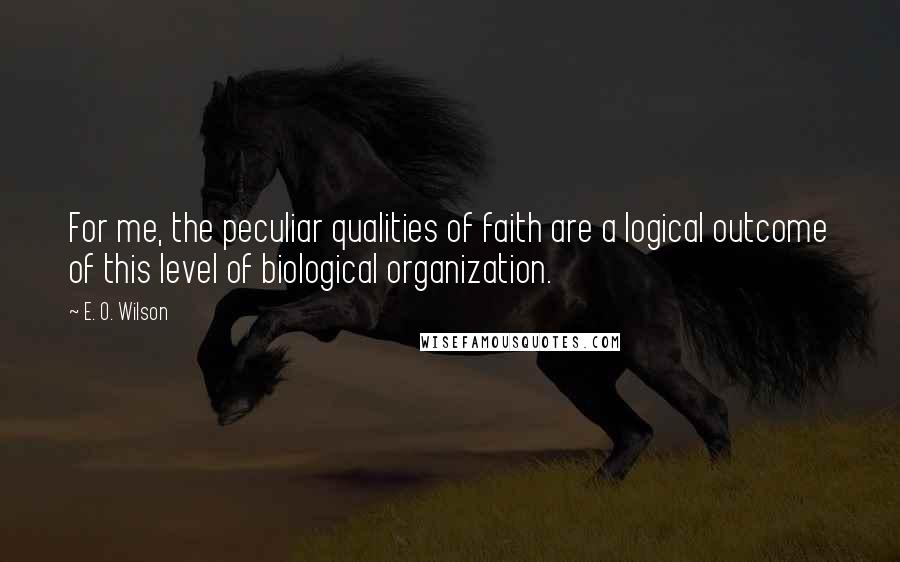 E. O. Wilson Quotes: For me, the peculiar qualities of faith are a logical outcome of this level of biological organization.