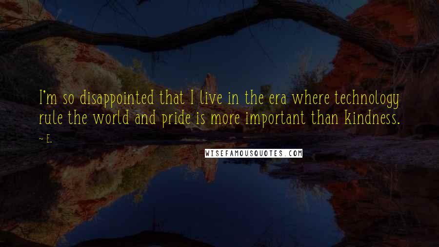 E. Quotes: I'm so disappointed that I live in the era where technology rule the world and pride is more important than kindness.