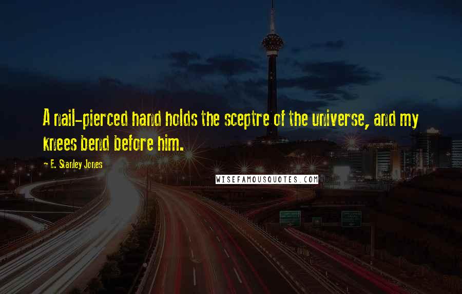 E. Stanley Jones Quotes: A nail-pierced hand holds the sceptre of the universe, and my knees bend before him.