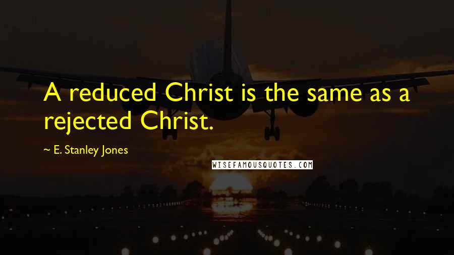 E. Stanley Jones Quotes: A reduced Christ is the same as a rejected Christ.