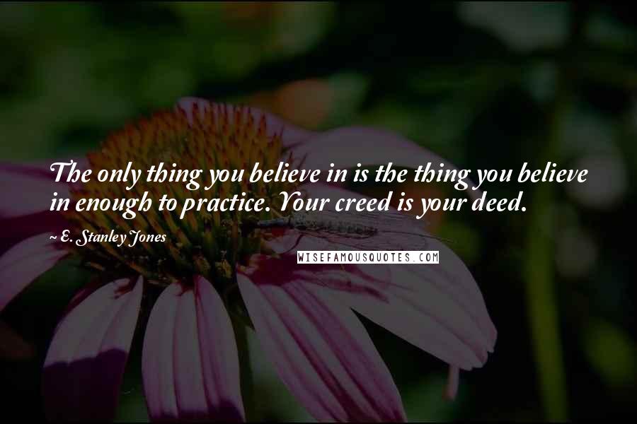 E. Stanley Jones Quotes: The only thing you believe in is the thing you believe in enough to practice. Your creed is your deed.