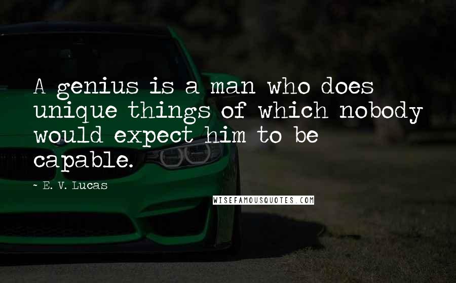 E. V. Lucas Quotes: A genius is a man who does unique things of which nobody would expect him to be capable.