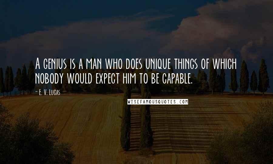 E. V. Lucas Quotes: A genius is a man who does unique things of which nobody would expect him to be capable.